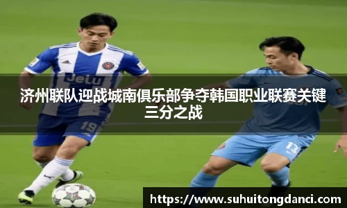 济州联队迎战城南俱乐部争夺韩国职业联赛关键三分之战