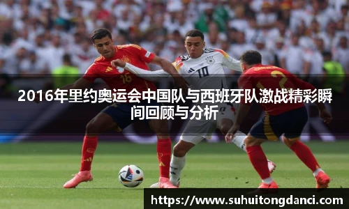 2016年里约奥运会中国队与西班牙队激战精彩瞬间回顾与分析
