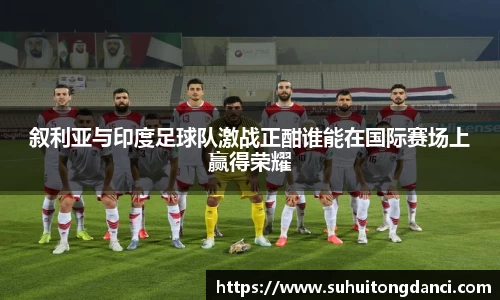 叙利亚与印度足球队激战正酣谁能在国际赛场上赢得荣耀