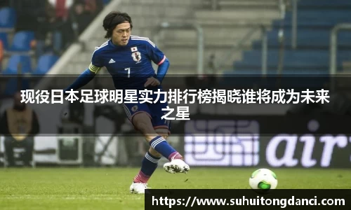 现役日本足球明星实力排行榜揭晓谁将成为未来之星