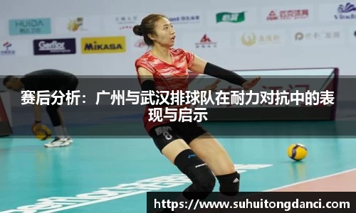 赛后分析：广州与武汉排球队在耐力对抗中的表现与启示