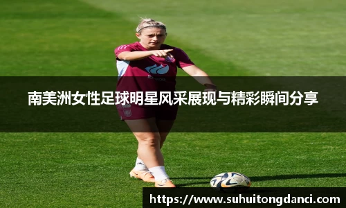 南美洲女性足球明星风采展现与精彩瞬间分享