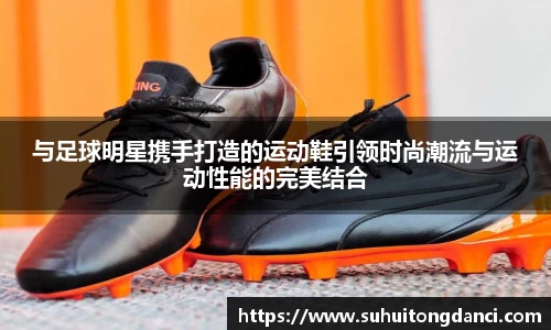 与足球明星携手打造的运动鞋引领时尚潮流与运动性能的完美结合